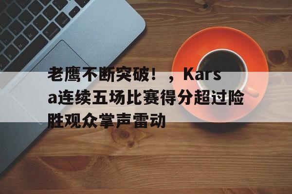 开云体育官网-关于老鹰不断突破！，Karsa连续五场比赛得分超过险胜观众掌声雷动的信息